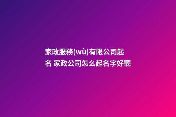 家政服務(wù)有限公司起名 家政公司怎么起名字好聽-第1張-公司起名-玄機(jī)派